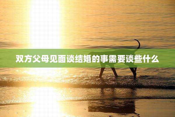 双方父母见面谈结婚的事需要谈些什么
