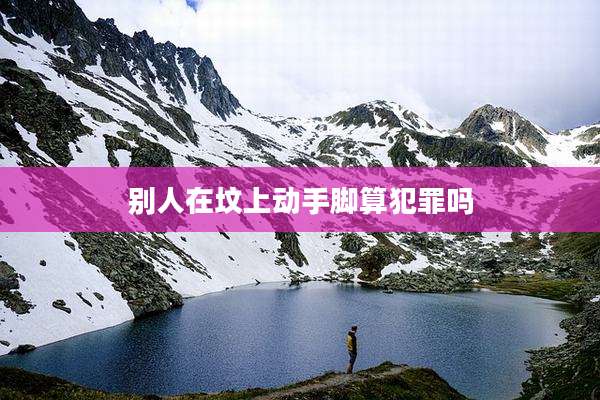 别人在坟上动手脚算犯罪吗
