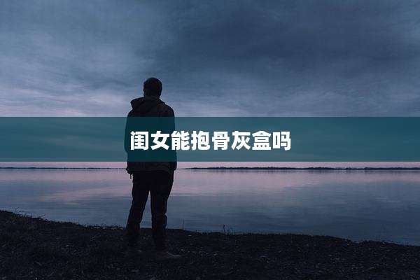 闺女能抱骨灰盒吗