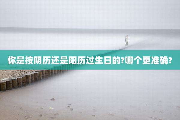你是按阴历还是阳历过生日的?哪个更准确?