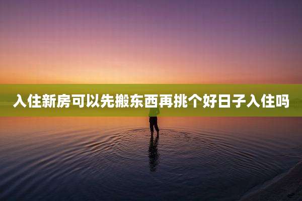 入住新房可以先搬东西再挑个好日子入住吗