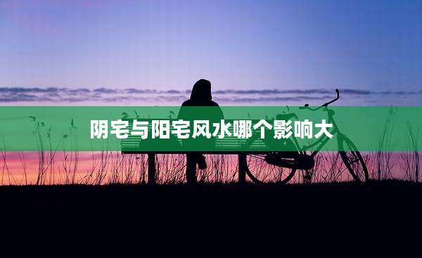 阴宅与阳宅风水哪个影响大