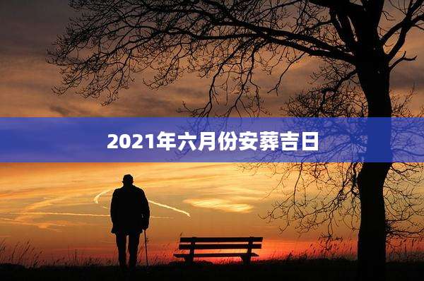2021年六月份安葬吉日