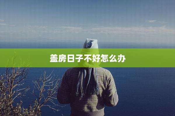 盖房日子不好怎么办