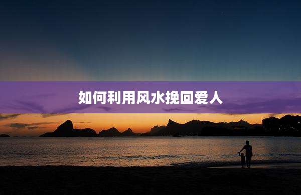 如何利用风水挽回爱人