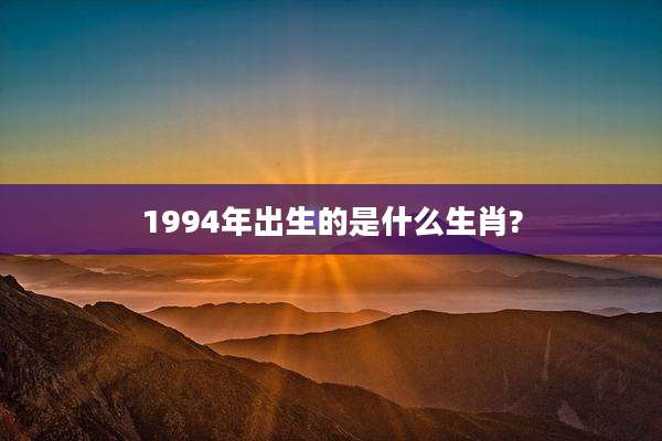 1994年出生的是什么生肖?