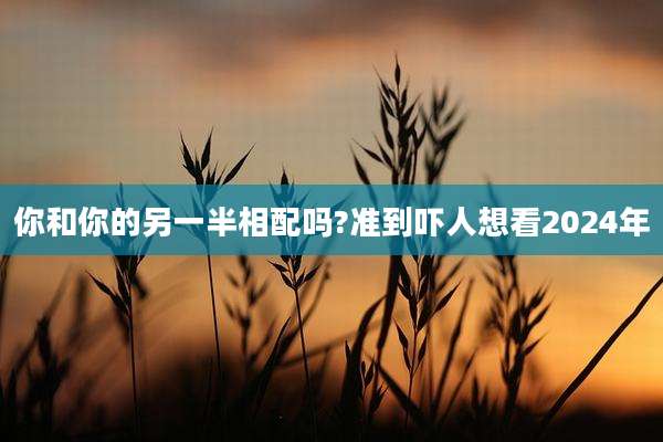 你和你的另一半相配吗?准到吓人想看2024年