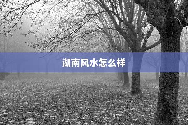 湖南风水怎么样