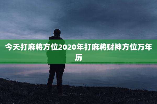 今天打麻将方位2020年打麻将财神方位万年历