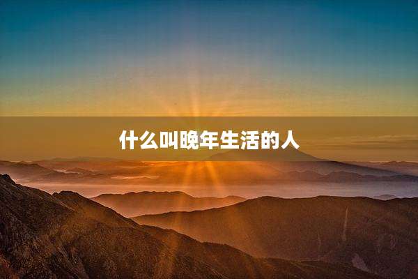 什么叫晚年生活的人
