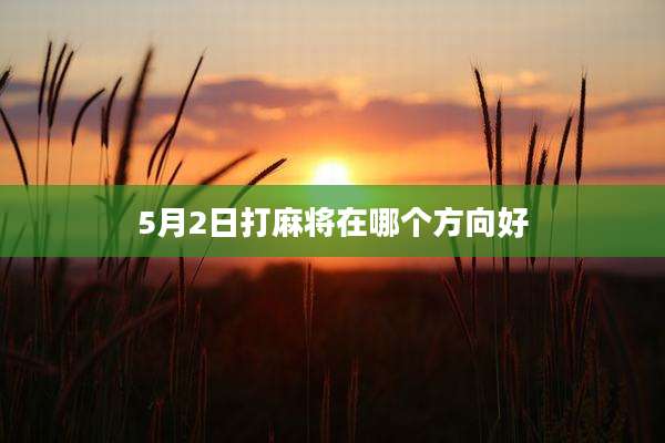 5月2日打麻将在哪个方向好