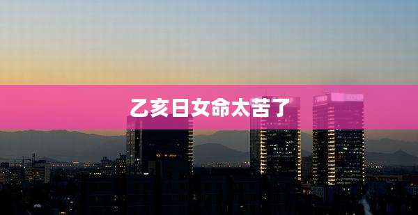 乙亥日女命太苦了
