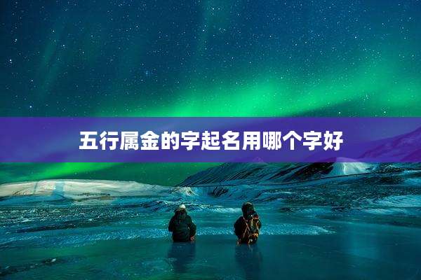 五行属金的字起名用哪个字好