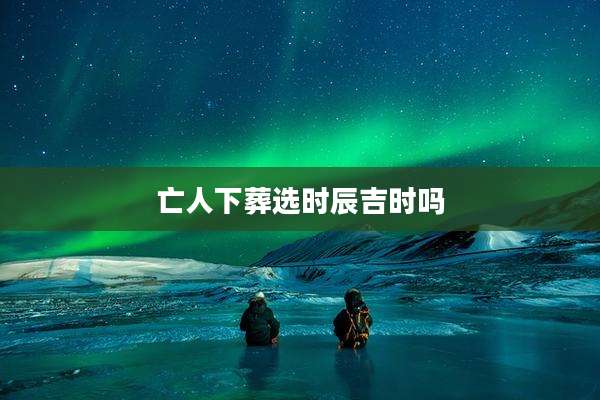 亡人下葬选时辰吉时吗