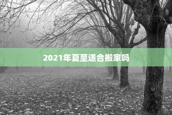 2021年夏至适合搬家吗