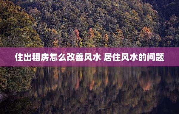 住出租房怎么改善风水 居住风水的问题