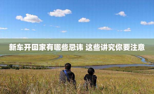 新车开回家有哪些忌讳 这些讲究你要注意