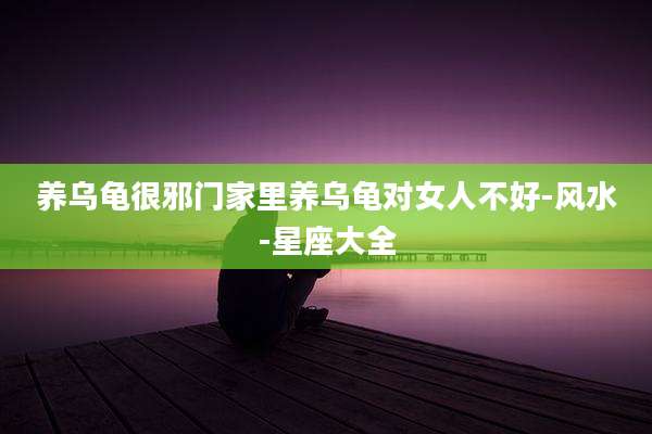 养乌龟很邪门家里养乌龟对女人不好-风水-星座大全