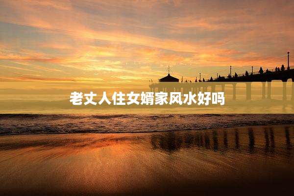 老丈人住女婿家风水好吗