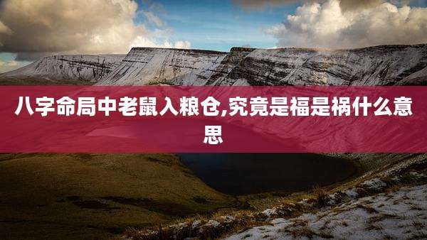 八字命局中老鼠入粮仓,究竟是福是祸什么意思