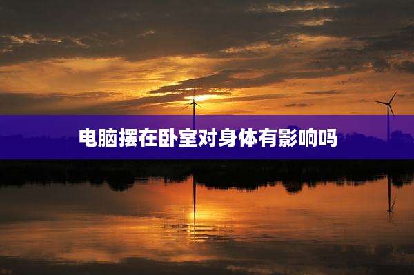 电脑摆在卧室对身体有影响吗
