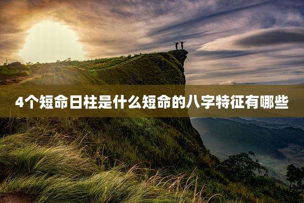 4个短命日柱是什么短命的八字特征有哪些
