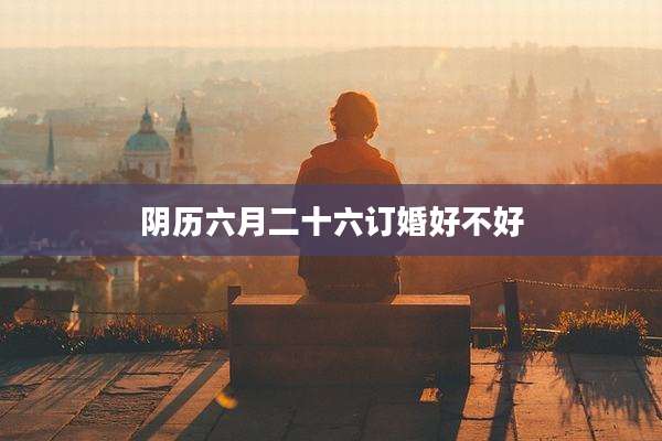 阴历六月二十六订婚好不好