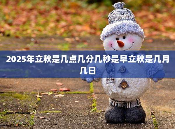 2025年立秋是几点几分几秒是早立秋是几月几日