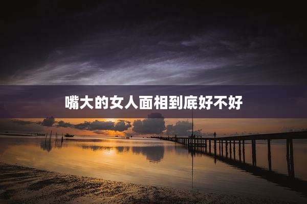 嘴大的女人面相到底好不好
