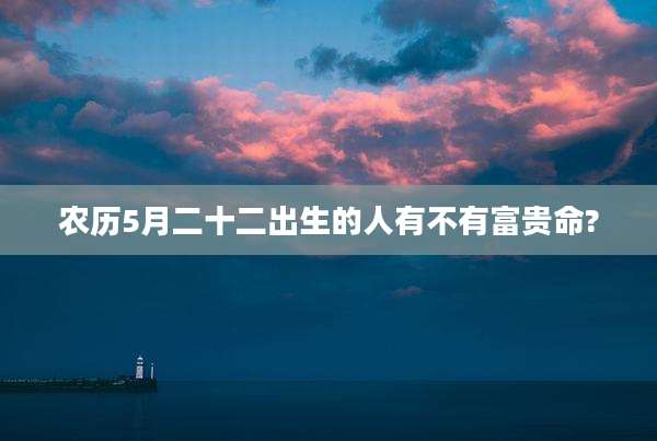 农历5月二十二出生的人有不有富贵命?