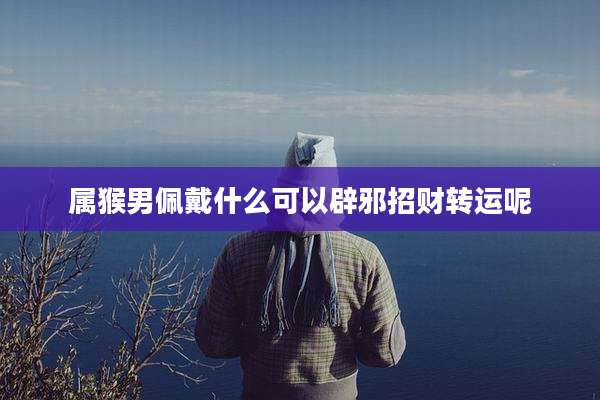 属猴男佩戴什么可以辟邪招财转运呢