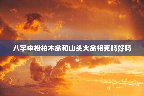 八字中松柏木命和山头火命相克吗好吗
