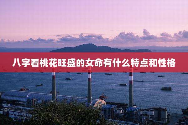 八字看桃花旺盛的女命有什么特点和性格