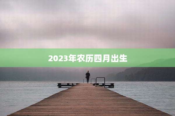 2023年农历四月出生