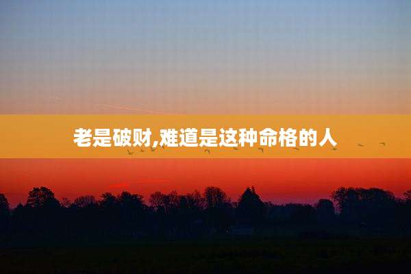 老是破财,难道是这种命格的人