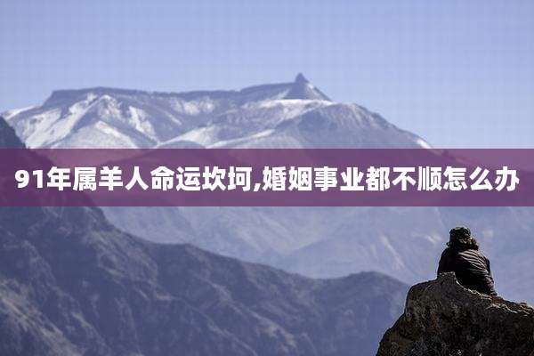 91年属羊人命运坎坷,婚姻事业都不顺怎么办