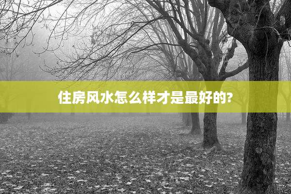 住房风水怎么样才是最好的?