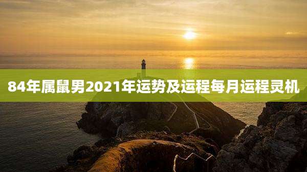 84年属鼠男2021年运势及运程每月运程灵机