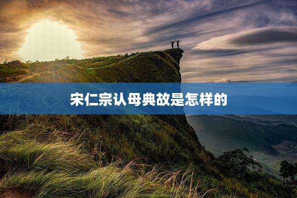 宋仁宗认母典故是怎样的