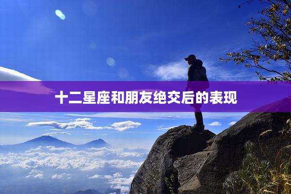 十二星座和朋友绝交后的表现