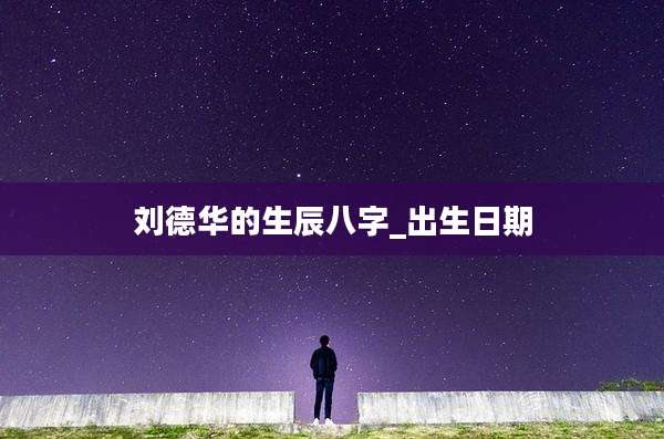 刘德华的生辰八字_出生日期