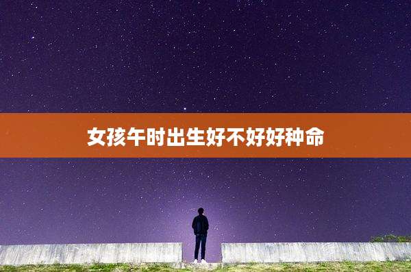 女孩午时出生好不好好种命