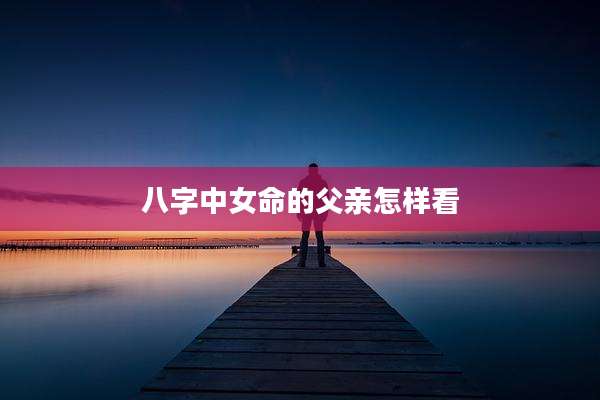 八字中女命的父亲怎样看