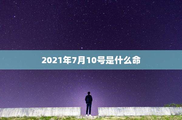 2021年7月10号是什么命