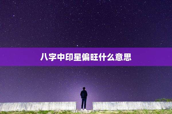 八字中印星偏旺什么意思