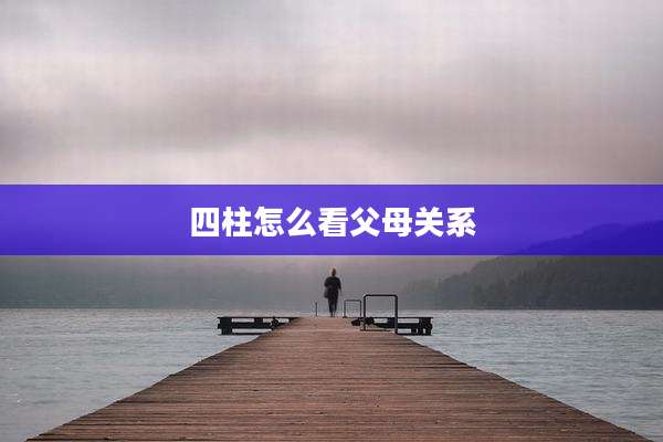 四柱怎么看父母关系