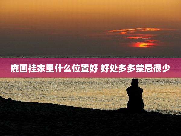 鹿画挂家里什么位置好 好处多多禁忌很少