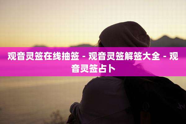 观音灵签在线抽签 - 观音灵签解签大全 - 观音灵签占卜