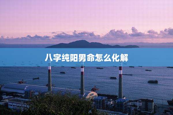 八字纯阳男命怎么化解
