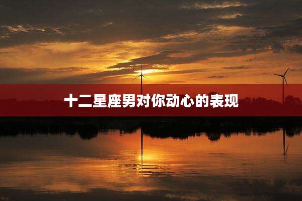 十二星座男对你动心的表现